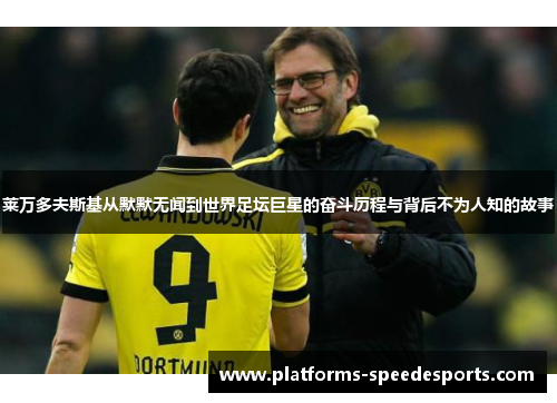 莱万多夫斯基从默默无闻到世界足坛巨星的奋斗历程与背后不为人知的故事